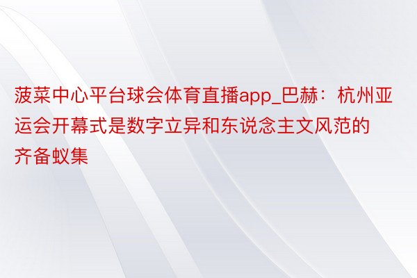 菠菜中心平台球会体育直播app_巴赫：杭州亚运会开幕式是数字立异和东说念主文风范的齐备蚁集