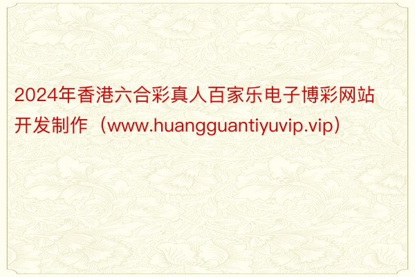 2024年香港六合彩真人百家乐电子博彩网站开发制作（www.huangguantiyuvip.vip）