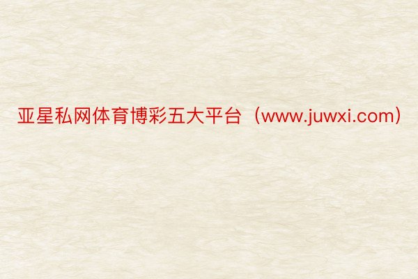 亚星私网体育博彩五大平台（www.juwxi.com）