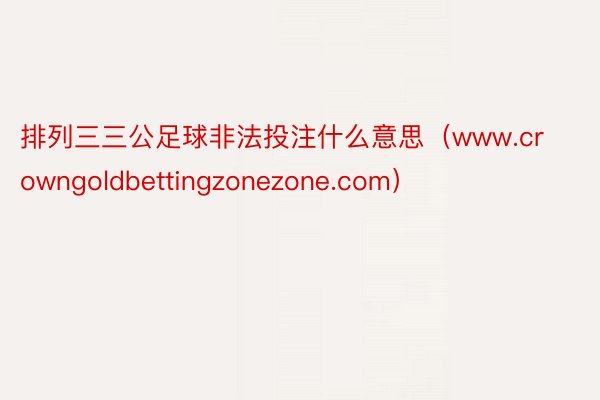 排列三三公足球非法投注什么意思(www.crowngoldbettingzonezone.com)