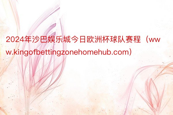 2024年沙巴娱乐城今日欧洲杯球队赛程（www.kingofbettingzonehomehub.com）