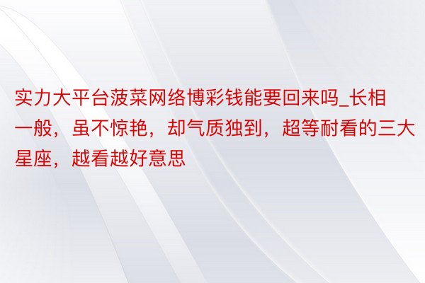 实力大平台菠菜网络博彩钱能要回来吗_长相一般，虽不惊艳，却气质独到，超等耐看的三大星座，越看越好意思
