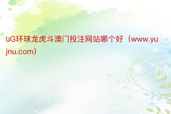 uG环球龙虎斗澳门投注网站哪个好（www.yujnu.com）