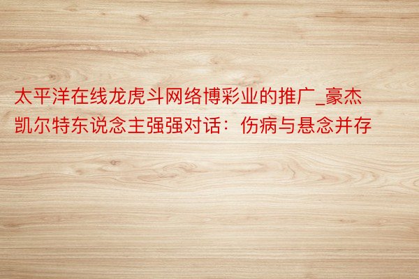 太平洋在线龙虎斗网络博彩业的推广_豪杰凯尔特东说念主强强对话：伤病与悬念并存