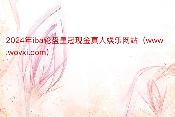 2024年iba轮盘皇冠现金真人娱乐网站（www.wovxi.com）