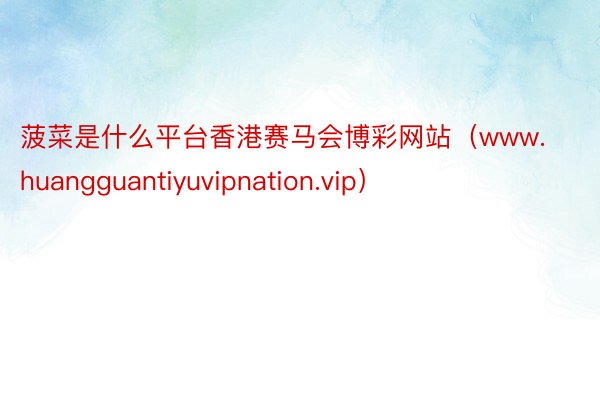 菠菜是什么平台香港赛马会博彩网站(www.huangguantiyuvipnation.vip)