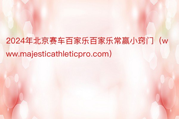 2024年北京赛车百家乐百家乐常赢小窍门（www.majesticathleticpro.com）