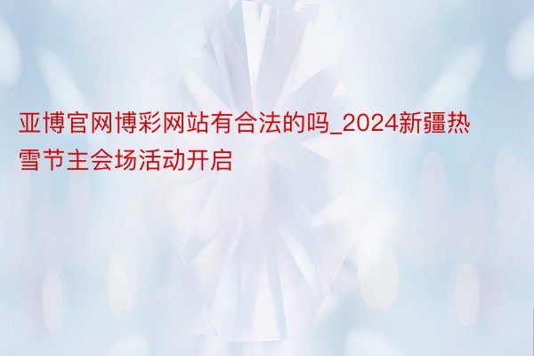 亚博官网博彩网站有合法的吗_2024新疆热雪节主会场活动开启