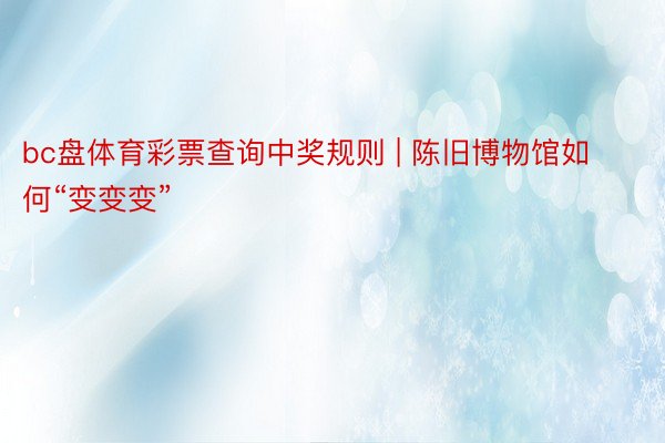 bc盘体育彩票查询中奖规则 | 陈旧博物馆如何“变变变”