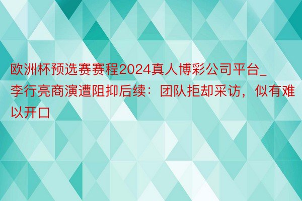 欧洲杯预选赛赛程2024真人博彩公司平台_李行亮商演遭阻抑后续：团队拒却采访，似有难以开口