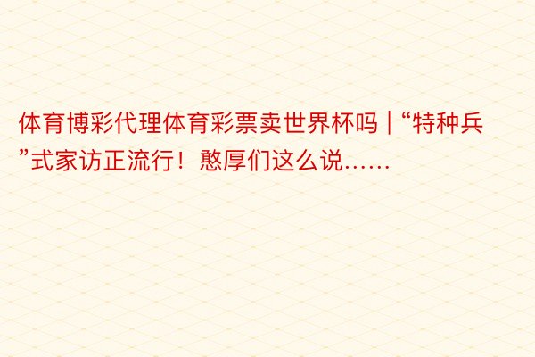 体育博彩代理体育彩票卖世界杯吗 | “特种兵”式家访正流行！憨厚们这么说……