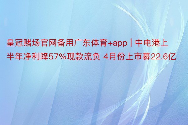 皇冠赌场官网备用广东体育+app | 中电港上半年净利降57%现款流负 4月份上市募22.6亿
