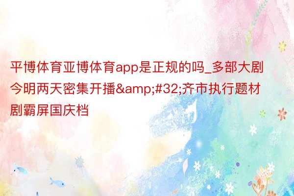 平博体育亚博体育app是正规的吗_多部大剧今明两天密集开播&#32;齐市执行题材剧霸屏国庆档