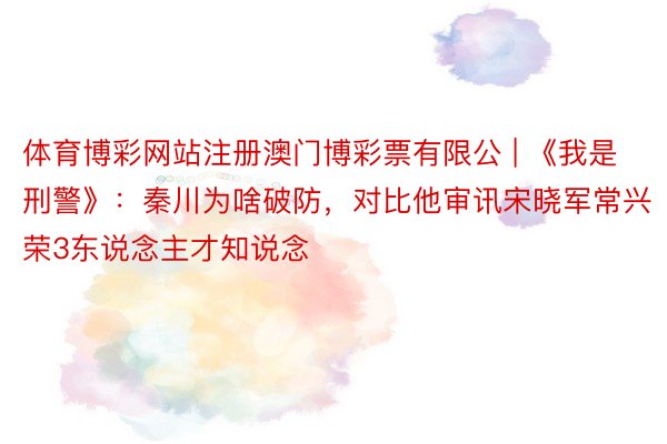 体育博彩网站注册澳门博彩票有限公 | 《我是刑警》：秦川为啥破防，对比他审讯宋晓军常兴荣3东说念主才知说念