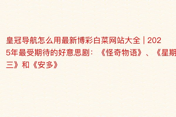 皇冠导航怎么用最新博彩白菜网站大全 | 2025年最受期待的好意思剧：《怪奇物语》、《星期三》和《安多》