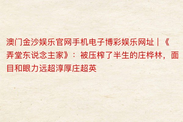 澳门金沙娱乐官网手机电子博彩娱乐网址 | 《弄堂东说念主家》：被压榨了半生的庄桦林，面目和眼力远超淳厚庄超英