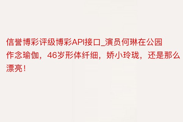 信誉博彩评级博彩API接口_演员何琳在公园作念瑜伽,46岁形体纤细,娇小玲珑,还是那么漂亮!