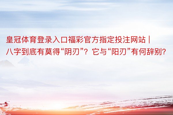 皇冠体育登录入口福彩官方指定投注网站 | 八字到底有莫得“阴刃”？它与“阳刃”有何辞别？