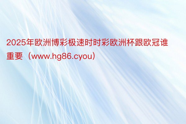 2025年欧洲博彩极速时时彩欧洲杯跟欧冠谁重要（www.hg86.cyou）