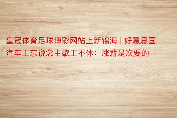 皇冠体育足球博彩网站上新锦海 | 好意思国汽车工东说念主歇工不休：涨薪是次要的