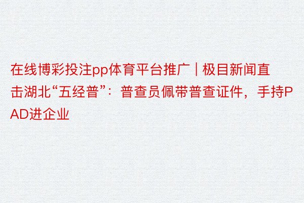 在线博彩投注pp体育平台推广 | 极目新闻直击湖北“五经普”：普查员佩带普查证件，手持PAD进企业