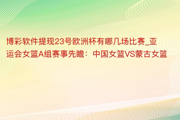 博彩软件提现23号欧洲杯有哪几场比赛_亚运会女篮A组赛事先瞻:中国女篮VS蒙古女篮