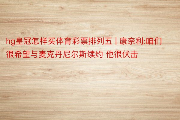hg皇冠怎样买体育彩票排列五 | 康奈利:咱们很希望与麦克丹尼尔斯续约 他很伏击