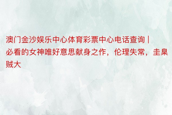 澳门金沙娱乐中心体育彩票中心电话查询 | 必看的女神唯好意思献身之作，伦理失常，圭臬贼大