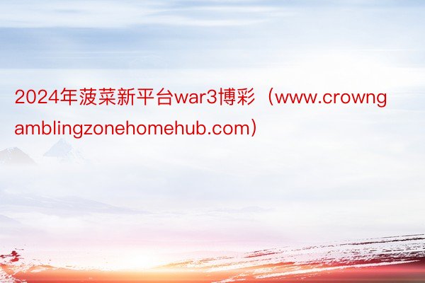 2024年菠菜新平台war3博彩（www.crowngamblingzonehomehub.com）