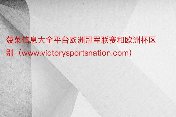 菠菜信息大全平台欧洲冠军联赛和欧洲杯区别（www.victorysportsnation.com）