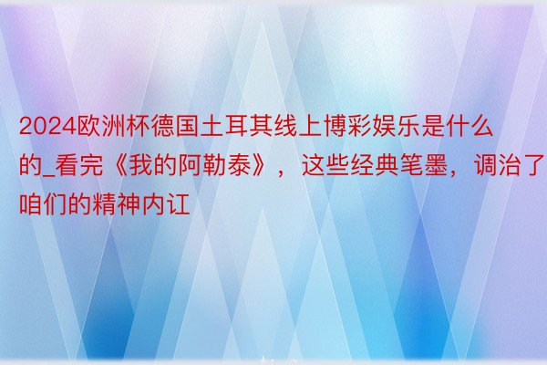 2024欧洲杯德国土耳其线上博彩娱乐是什么的_看完《我的阿勒泰》，这些经典笔墨，调治了咱们的精神内讧