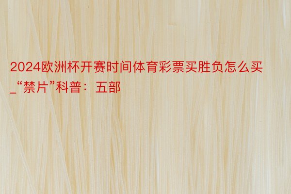 2024欧洲杯开赛时间体育彩票买胜负怎么买_“禁片”科普：五部
