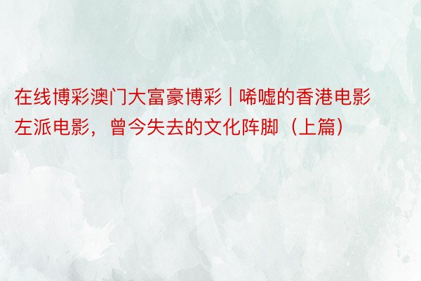 在线博彩澳门大富豪博彩 | 唏嘘的香港电影左派电影，曾今失去的文化阵脚（上篇）