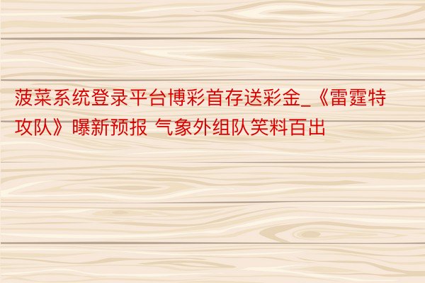 菠菜系统登录平台博彩首存送彩金_《雷霆特攻队》曝新预报 气象外组队笑料百出