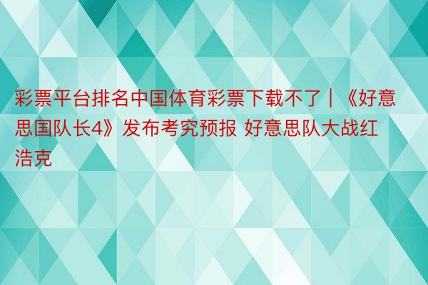彩票平台排名中国体育彩票下载不了 | 《好意思国队长4》发布考究预报 好意思队大战红浩克