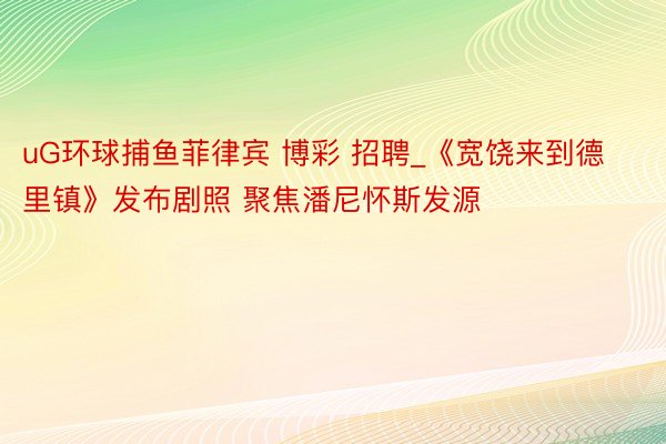uG环球捕鱼菲律宾 博彩 招聘_《宽饶来到德里镇》发布剧照 聚焦潘尼怀斯发源