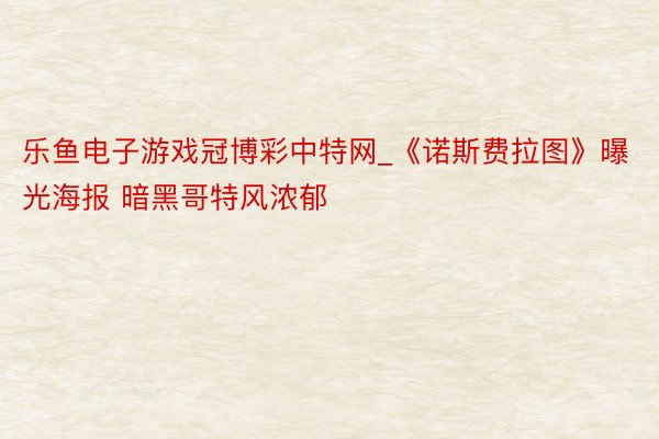 乐鱼电子游戏冠博彩中特网_《诺斯费拉图》曝光海报 暗黑哥特风浓郁