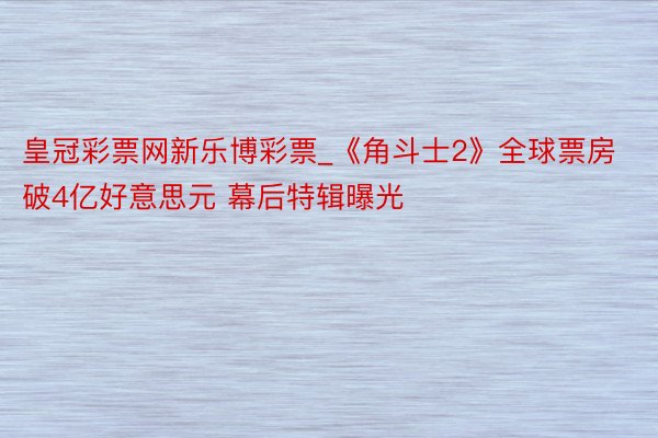皇冠彩票网新乐博彩票_《角斗士2》全球票房破4亿好意思元 幕后特辑曝光
