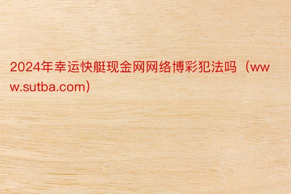 2024年幸运快艇现金网网络博彩犯法吗（www.sutba.com）
