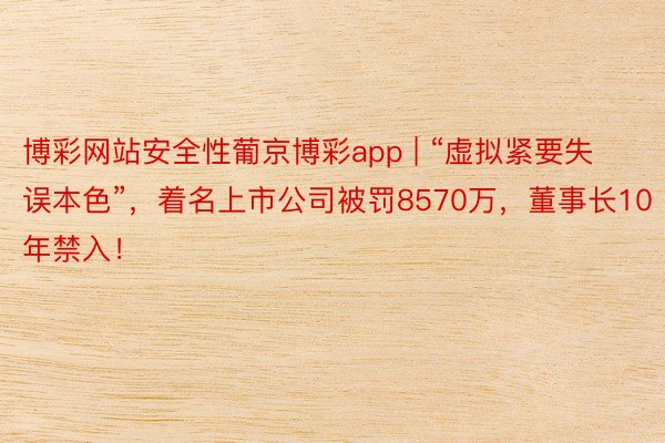 博彩网站安全性葡京博彩app | “虚拟紧要失误本色”，着名上市公司被罚8570万，董事长10年禁入！