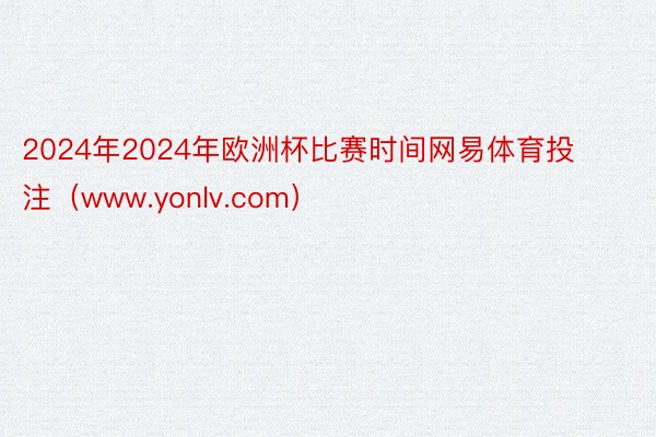 2024年2024年欧洲杯比赛时间网易体育投注（www.yonlv.com）