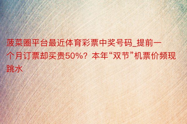 菠菜圈平台最近体育彩票中奖号码_提前一个月订票却买贵50%？本年“双节”机票价频现跳水