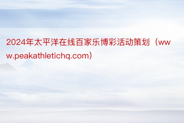 2024年太平洋在线百家乐博彩活动策划（www.peakathletichq.com）