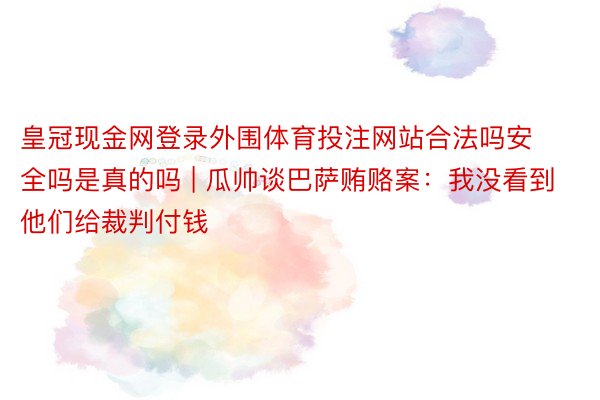 皇冠现金网登录外围体育投注网站合法吗安全吗是真的吗 | 瓜帅谈巴萨贿赂案：我没看到他们给裁判付钱