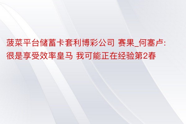菠菜平台储蓄卡套利博彩公司 赛果_何塞卢:很是享受效率皇马 我可能正在经验第2春